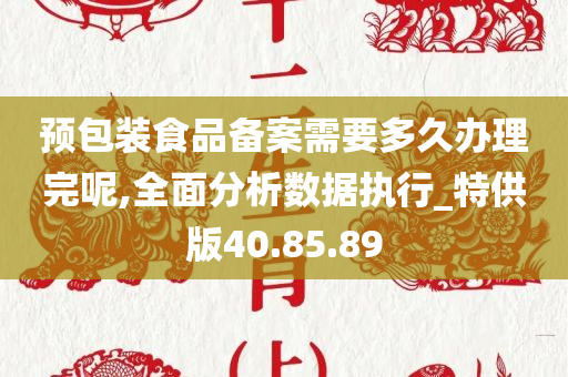 预包装食品备案需要多久办理完呢,全面分析数据执行_特供版40.85.89