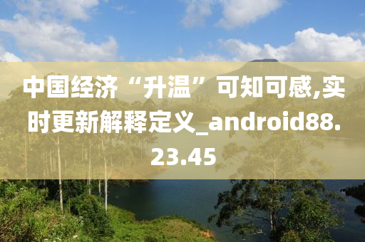 中国经济“升温”可知可感,实时更新解释定义_android88.23.45