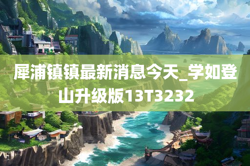 犀浦镇镇最新消息今天_学如登山升级版13T3232