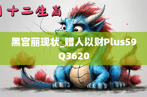 黑宫丽现状_赠人以财Plus59Q3620