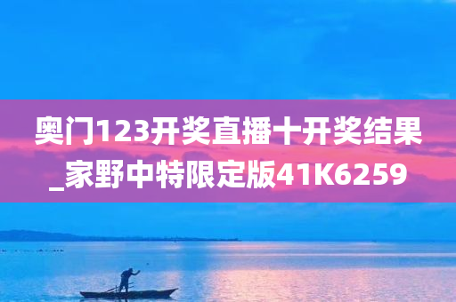 奥门123开奖直播十开奖结果_家野中特限定版41K6259