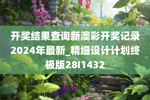 开奖结果查询新澳彩开奖记录2024年最新_精细设计计划终极版28I1432