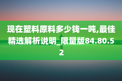 现在塑料原料多少钱一吨,最佳精选解析说明_限量版84.80.52