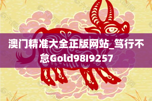 澳门精准大全正版网站_笃行不怠Gold98I9257