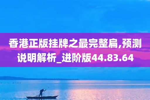 香港正版挂牌之最完整扁,预测说明解析_进阶版44.83.64