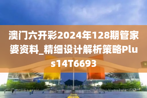 澳门六开彩2024年128期管家婆资料_精细设计解析策略Plus14T6693