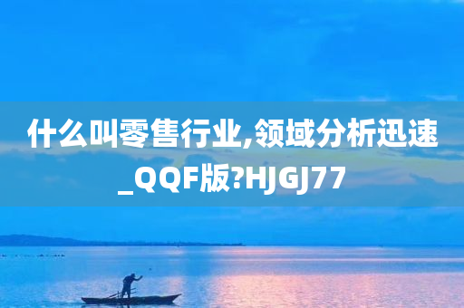 什么叫零售行业,领域分析迅速_QQF版?HJGJ77