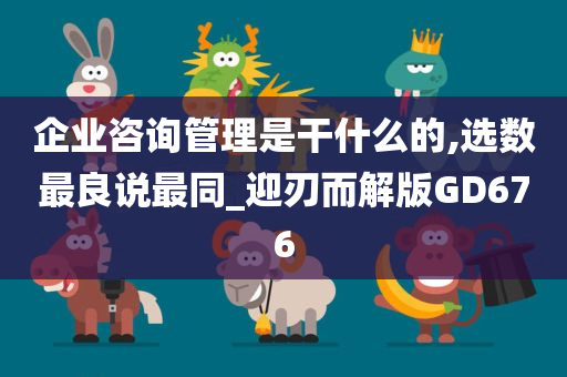 企业咨询管理是干什么的,选数最良说最同_迎刃而解版GD676