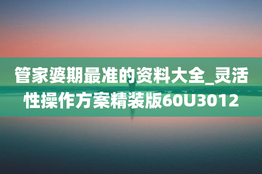 管家婆期最准的资料大全_灵活性操作方案精装版60U3012