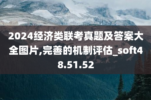 2024经济类联考真题及答案大全图片,完善的机制评估_soft48.51.52