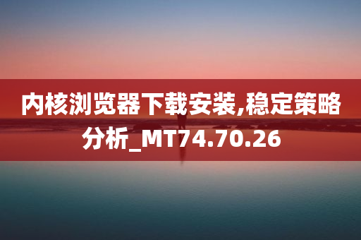 内核浏览器下载安装,稳定策略分析_MT74.70.26