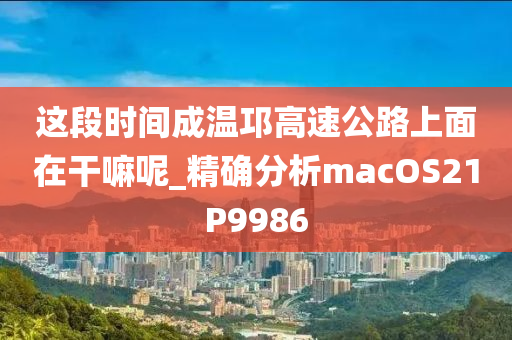 这段时间成温邛高速公路上面在干嘛呢_精确分析macOS21P9986