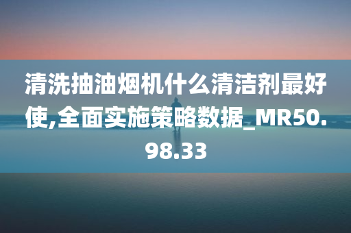 清洗抽油烟机什么清洁剂最好使,全面实施策略数据_MR50.98.33