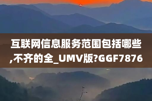 互联网信息服务范围包括哪些,不齐的全_UMV版?GGF7876