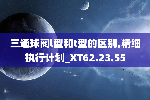 三通球阀l型和t型的区别,精细执行计划_XT62.23.55