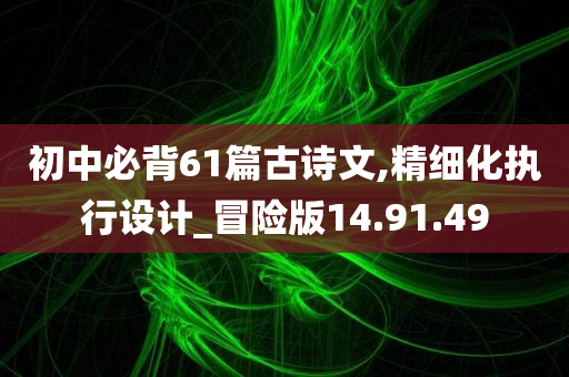 初中必背61篇古诗文,精细化执行设计_冒险版14.91.49