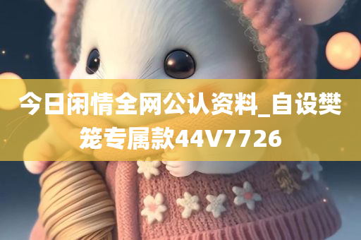 今日闲情全网公认资料_自设樊笼专属款44V7726