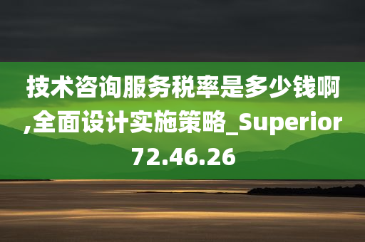 技术咨询服务税率是多少钱啊,全面设计实施策略_Superior72.46.26