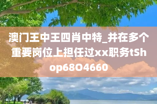 澳门王中王四肖中特_并在多个重要岗位上担任过xx职务tShop68O4660