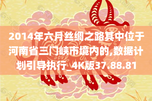 2014年六月丝绸之路其中位于河南省三门峡市境内的,数据计划引导执行_4K版37.88.81