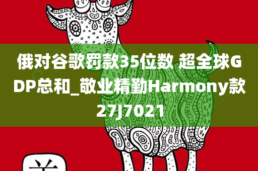 俄对谷歌罚款35位数 超全球GDP总和_敬业精勤Harmony款27J7021