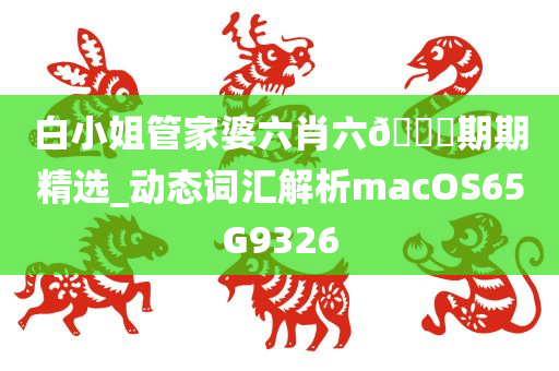 白小姐管家婆六肖六🐎期期精选_动态词汇解析macOS65G9326