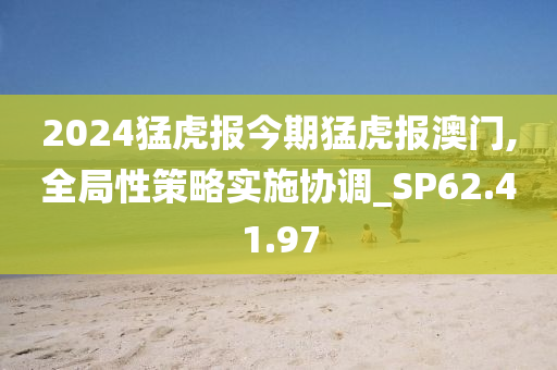 2024猛虎报今期猛虎报澳门,全局性策略实施协调_SP62.41.97