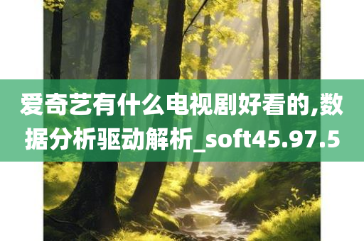 爱奇艺有什么电视剧好看的,数据分析驱动解析_soft45.97.50