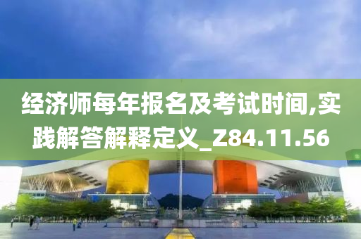 经济师每年报名及考试时间,实践解答解释定义_Z84.11.56