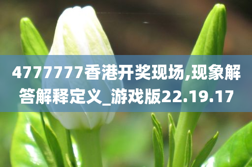 4777777香港开奖现场,现象解答解释定义_游戏版22.19.17