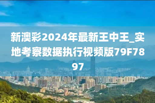 新澳彩2024年最新王中王_实地考察数据执行视频版79F7897