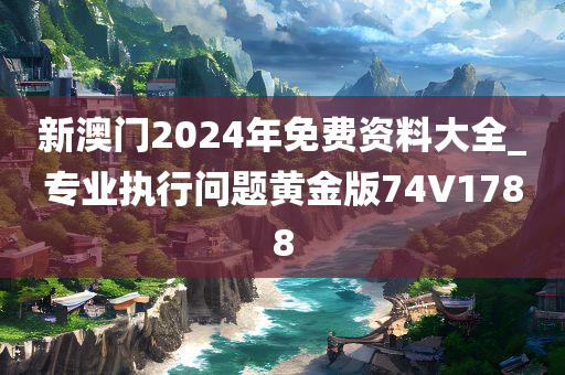 新澳门2024年免费资料大全_专业执行问题黄金版74V1788