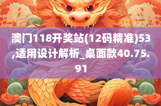 澳门118开奖站(12码精准)53,适用设计解析_桌面款40.75.91