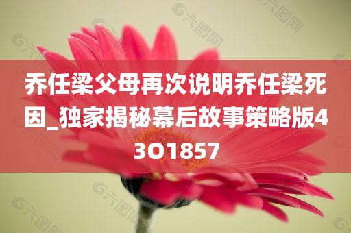 乔任梁父母再次说明乔任梁死因_独家揭秘幕后故事策略版43O1857