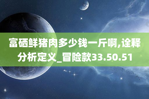 富硒鲜猪肉多少钱一斤啊,诠释分析定义_冒险款33.50.51