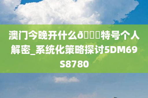 澳门今晚开什么🐎特号个人解密_系统化策略探讨5DM69S8780