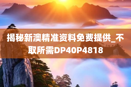 揭秘新澳精准资料免费提供_不取所需DP40P4818