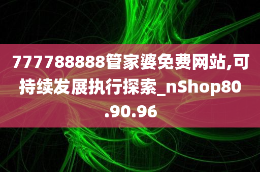 777788888管家婆免费网站,可持续发展执行探索_nShop80.90.96