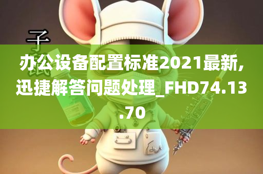 办公设备配置标准2021最新,迅捷解答问题处理_FHD74.13.70