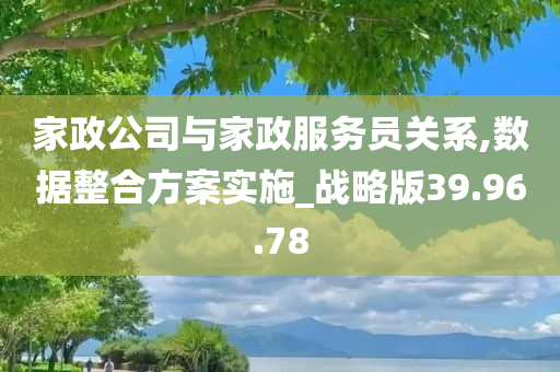 家政公司与家政服务员关系,数据整合方案实施_战略版39.96.78