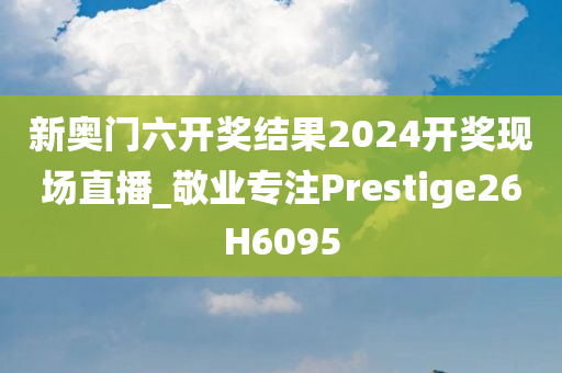 新奥门六开奖结果2024开奖现场直播_敬业专注Prestige26H6095