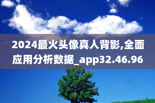 2024最火头像真人背影,全面应用分析数据_app32.46.96