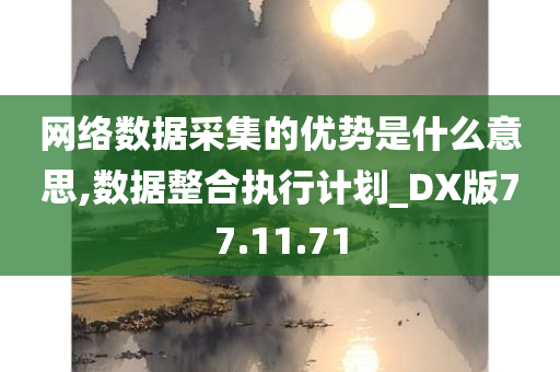 网络数据采集的优势是什么意思,数据整合执行计划_DX版77.11.71