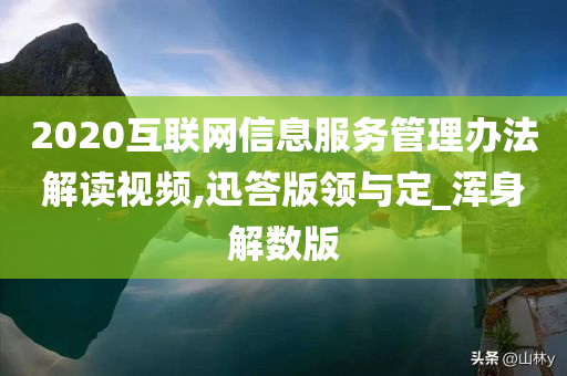 2020互联网信息服务管理办法解读视频,迅答版领与定_浑身解数版