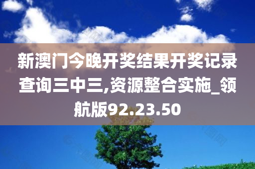 新澳门今晚开奖结果开奖记录查询三中三,资源整合实施_领航版92.23.50