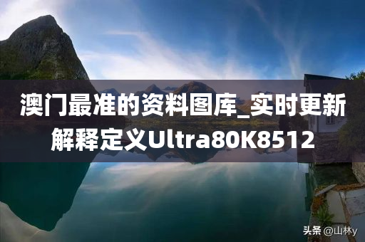 澳门最准的资料图库_实时更新解释定义Ultra80K8512