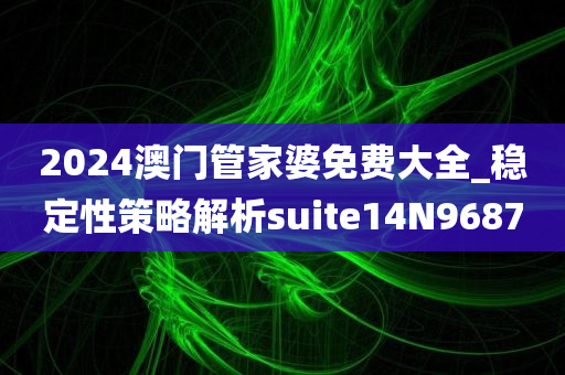 2024澳门管家婆免费大全_稳定性策略解析suite14N9687