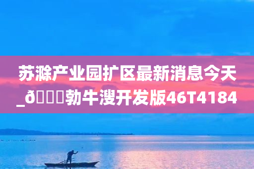 苏滁产业园扩区最新消息今天_🐎勃牛溲开发版46T4184