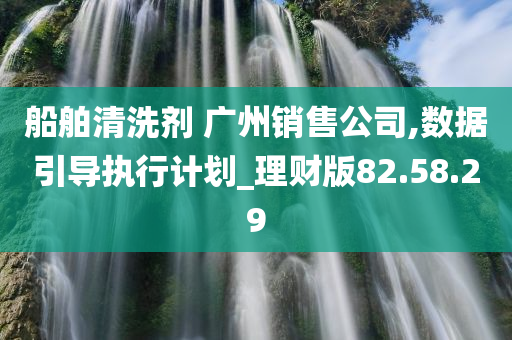 船舶清洗剂 广州销售公司,数据引导执行计划_理财版82.58.29