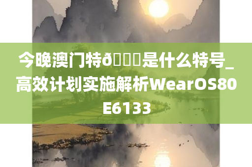 今晚澳门特🐎是什么特号_高效计划实施解析WearOS80E6133